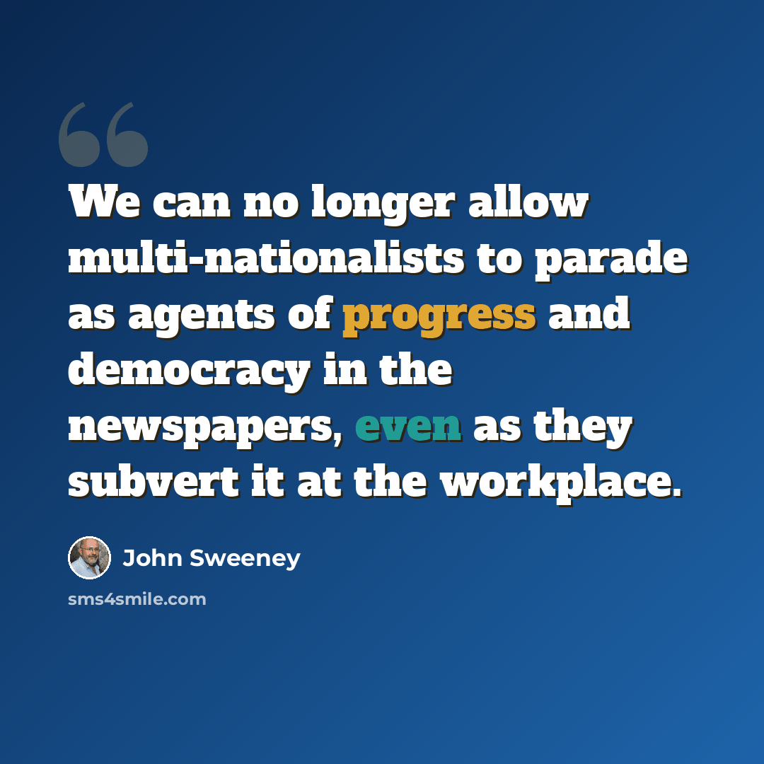 “We can no longer allow multi-nationalists to parade as agents of progress and democracy in the newspapers, even as they subvert it at the workplace.” quote by John Sweeney