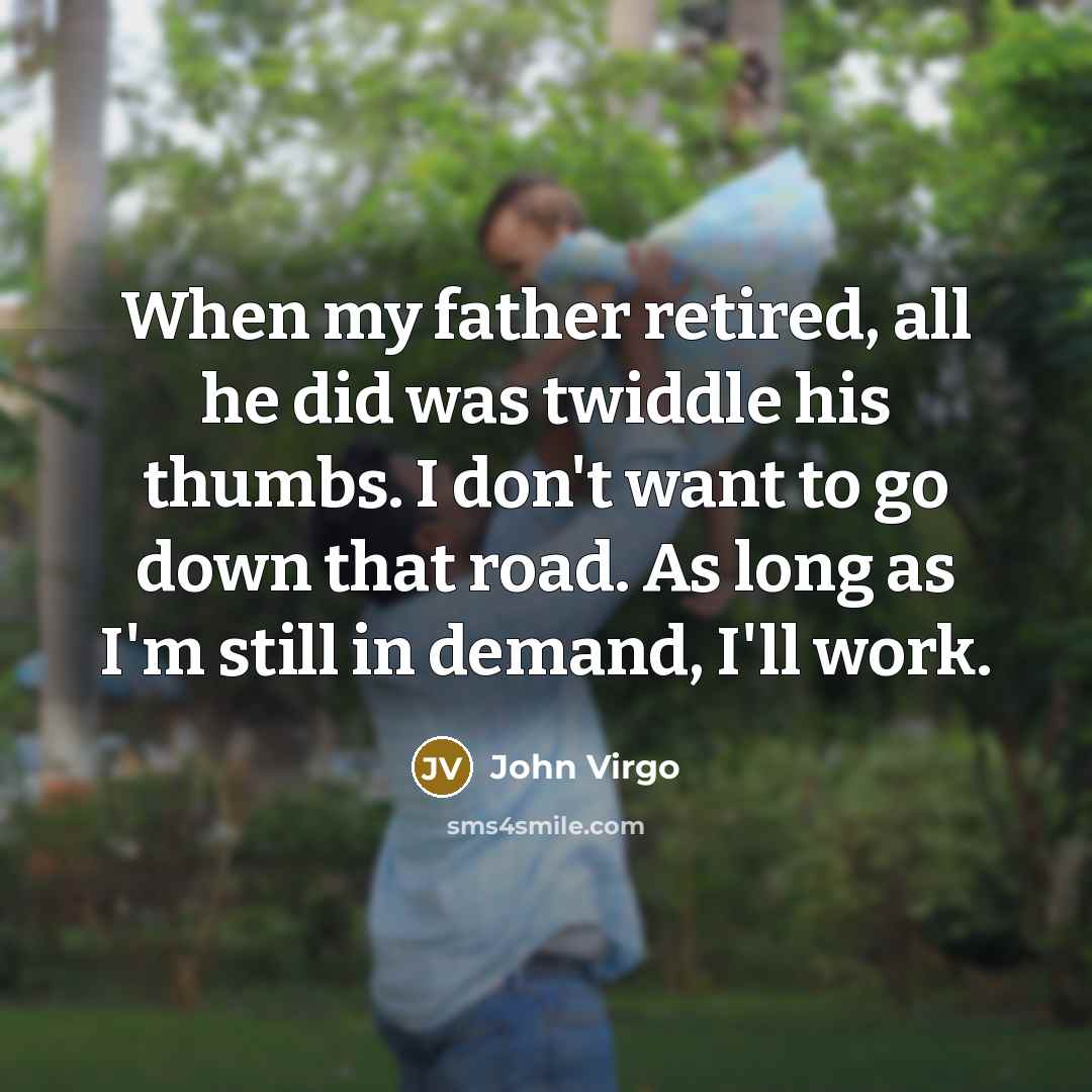 “When my father retired, all he did was twiddle his thumbs. I don't want to go down that road. As long as I'm still in demand, I'll work.” quote by John Virgo