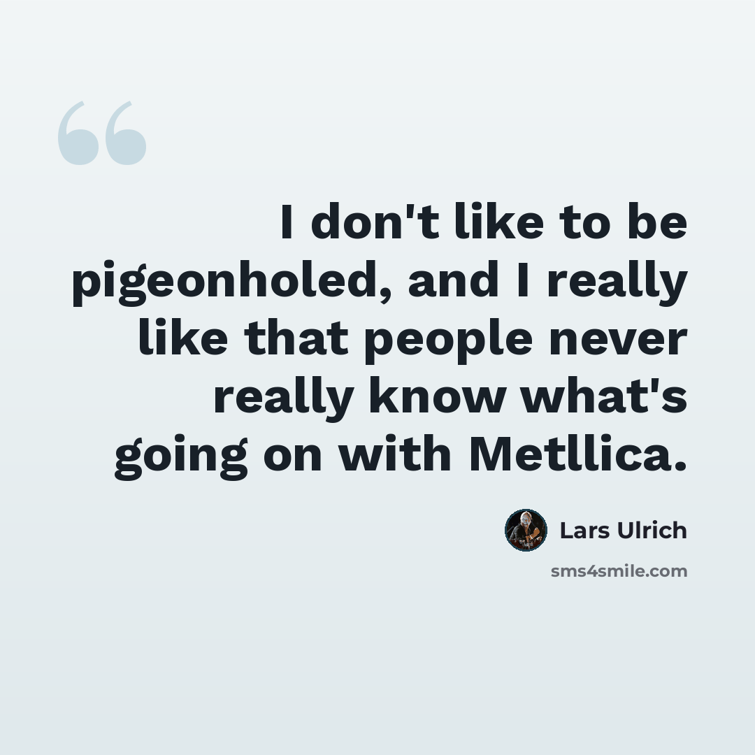 “I don't like to be pigeonholed, and I really like that people never really know what's going on with Metllica.” quote by Lars Ulrich