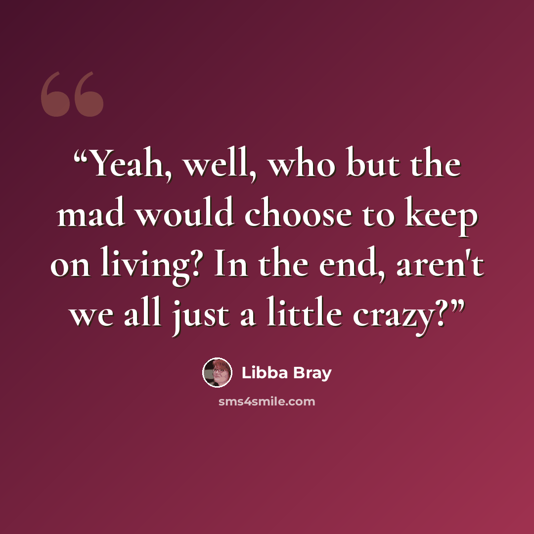 “Yeah, well, who but the mad would choose to keep on living? In the end, aren't we all just a little crazy?” quote by Libba Bray