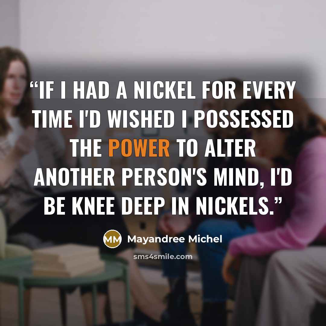 “If I had a nickel for every time I'd wished I possessed the power to alter another person's mind, I'd be knee deep in nickels.” quote by Mayandree Michel