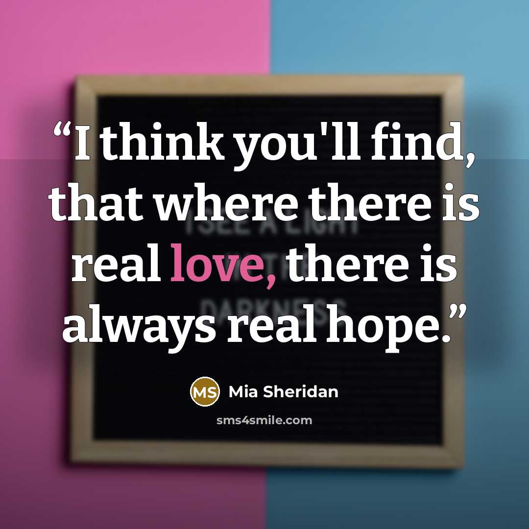 “I think you'll find, that where there is real love, there is always real hope.” quote by Mia Sheridan