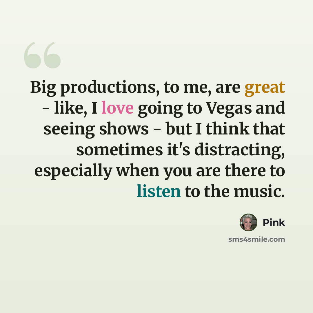 “Big productions, to me, are great - like, I love going to Vegas and seeing shows - but I think that sometimes it's distracting, especially when you are there to listen to the music.” quote by Pink