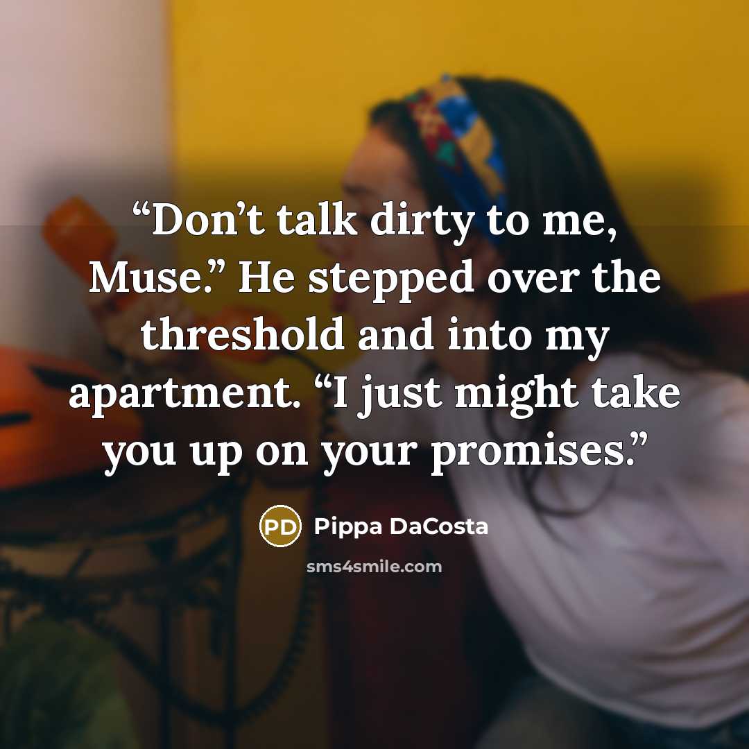 “Don’t talk dirty to me, Muse.” He stepped over the threshold and into my apartment. “I just might take you up on your promises.” quote by Pippa DaCosta
