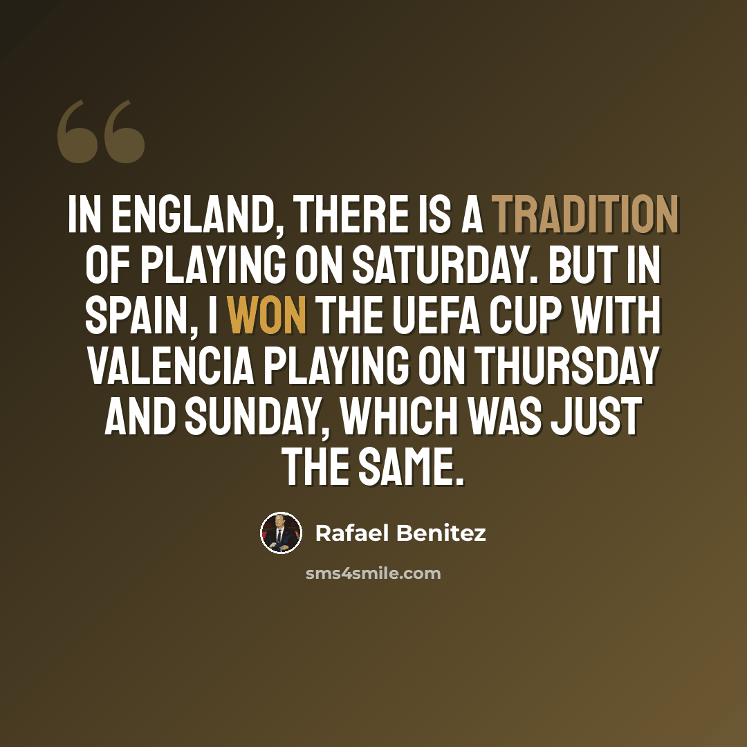 “In England, there is a tradition of playing on Saturday. But in Spain, I won the UEFA Cup with Valencia playing on Thursday and Sunday, which was just the same.” quote by Rafael Benitez