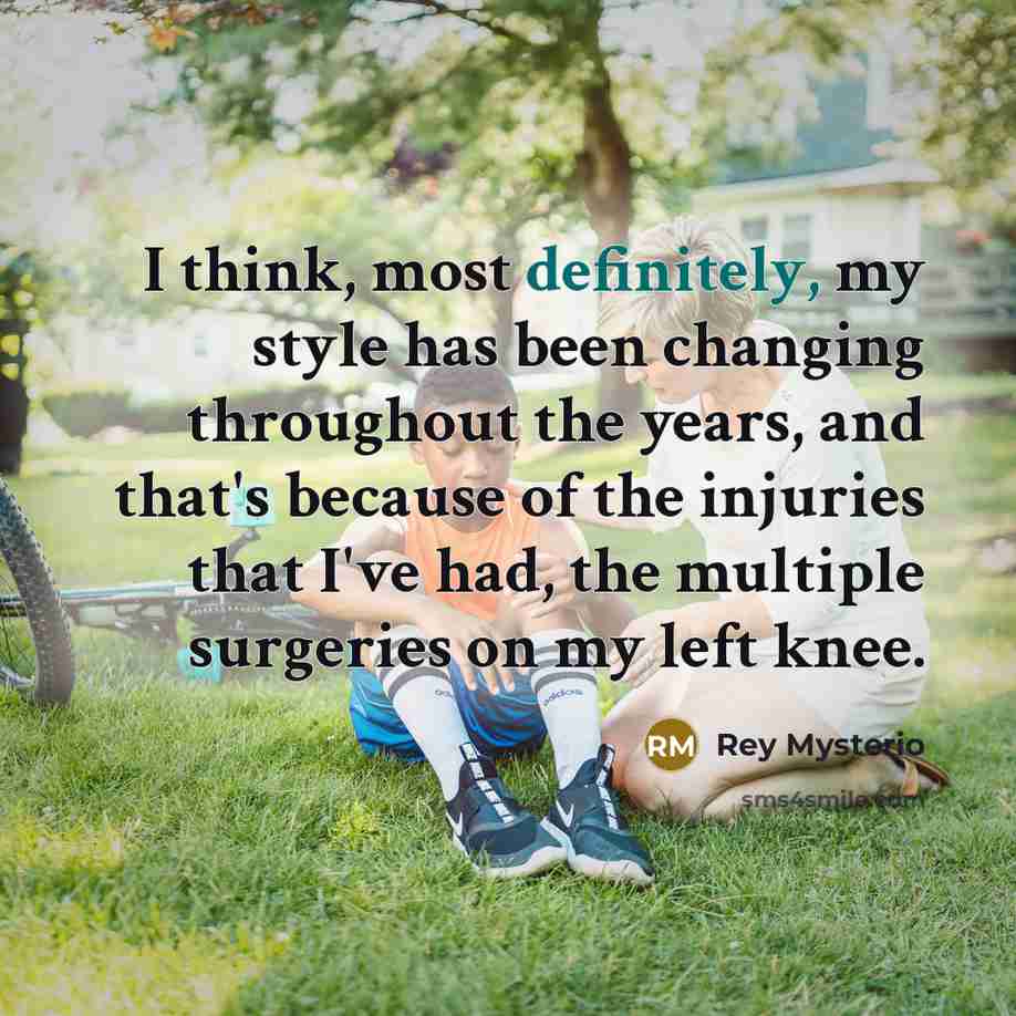 “I think, most definitely, my style has been changing throughout the years, and that's because of the injuries that I've had, the multiple surgeries on my left knee.” quote by Rey Mysterio
