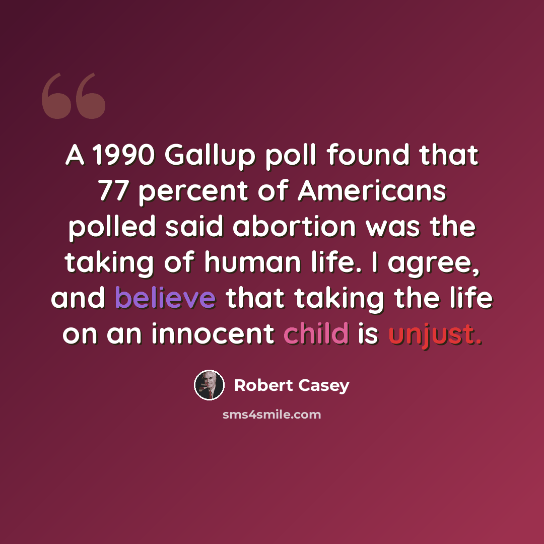 “A 1990 Gallup poll found that 77 percent of Americans polled said abortion was the taking of human life. I agree, and believe that taking the life on an innocent child is unjust.” quote by Robert Casey