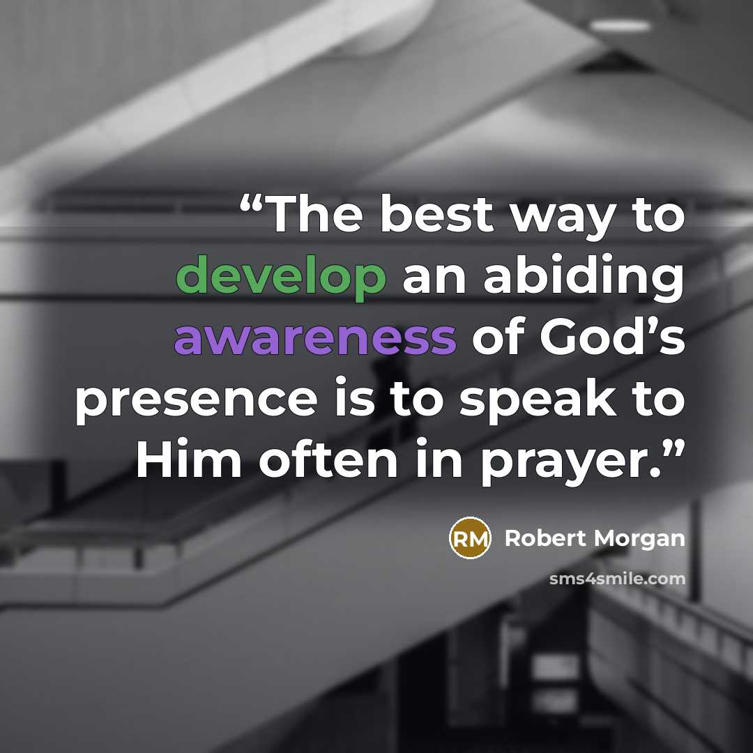 “The best way to develop an abiding awareness of God’s presence is to speak to Him often in prayer.” quote by Robert Morgan