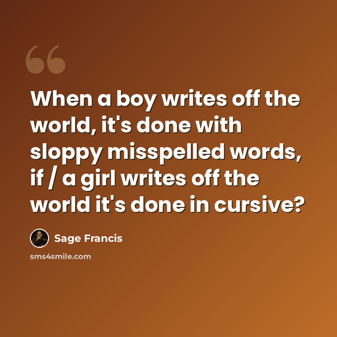 “When a boy writes off the world, it's done with sloppy misspelled words, if / a girl writes off the world it's done in cursive?” quote by Sage Francis
