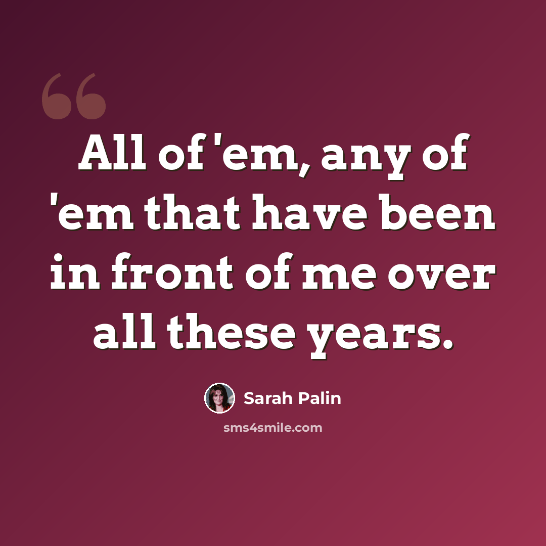 “All of 'em, any of 'em that have been in front of me over all these years.” quote by Sarah Palin