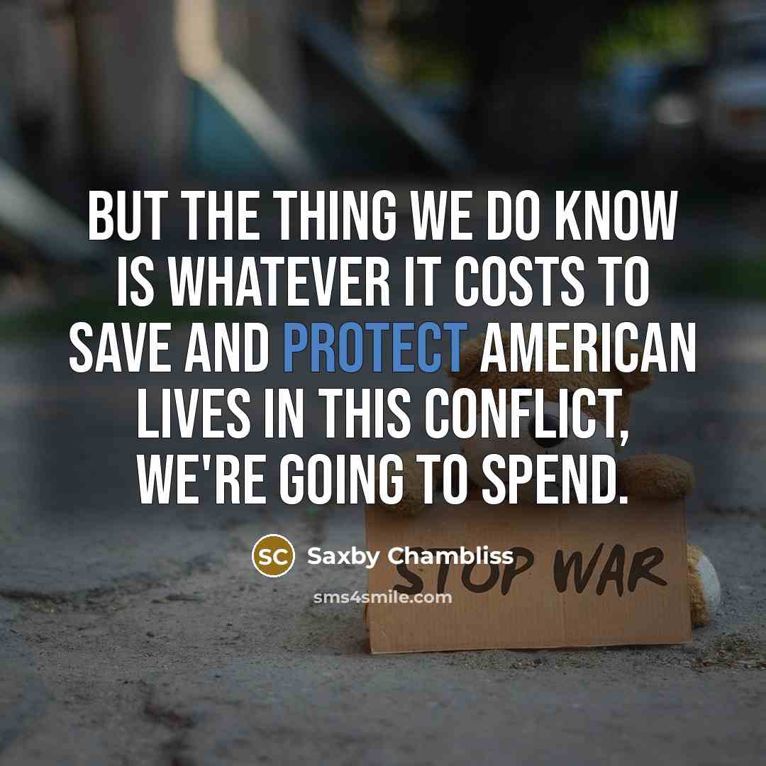 “But the thing we do know is whatever it costs to save and protect American lives in this conflict, we're going to spend.” quote by Saxby Chambliss