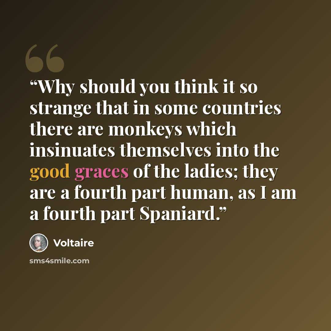 “Why should you think it so strange that in some countries there are monkeys which insinuates themselves into the good graces of the ladies; they are a fourth part human, as I am a fourth part Spaniard.” quote by Voltaire