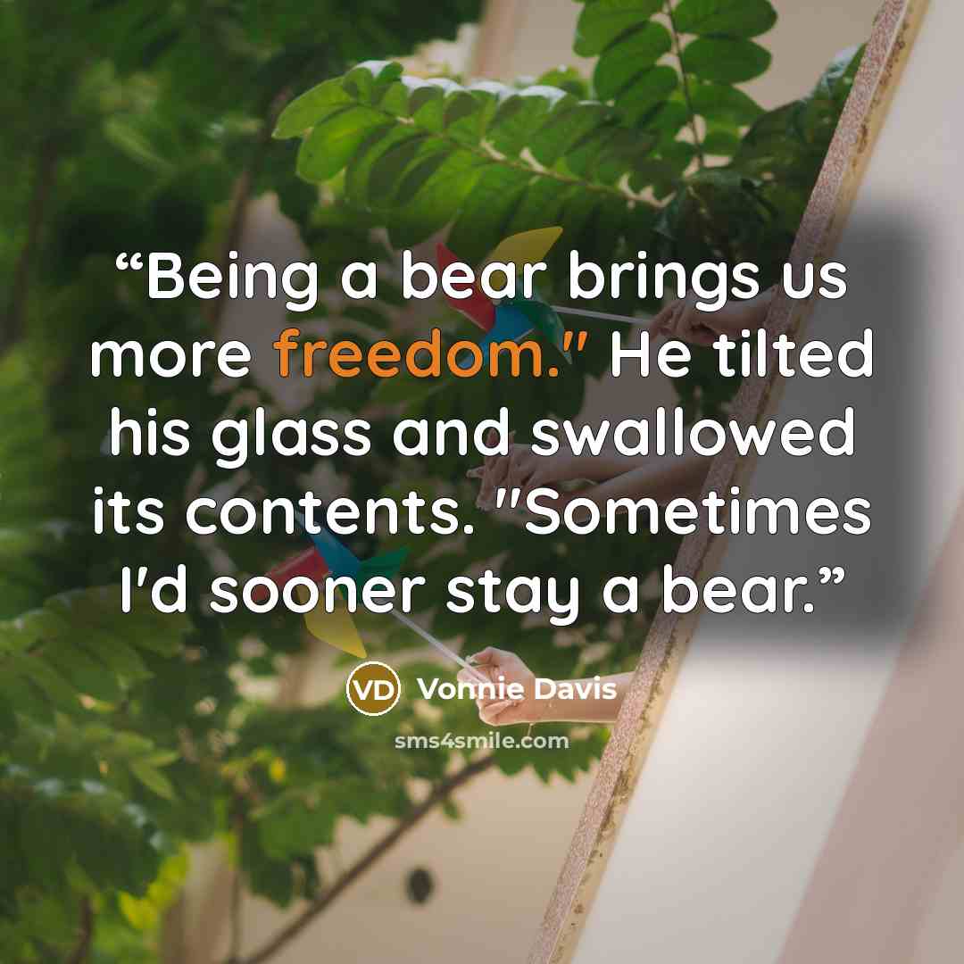 “Being a bear brings us more freedom." He tilted his glass and swallowed its contents. "Sometimes I'd sooner stay a bear.” quote by Vonnie Davis