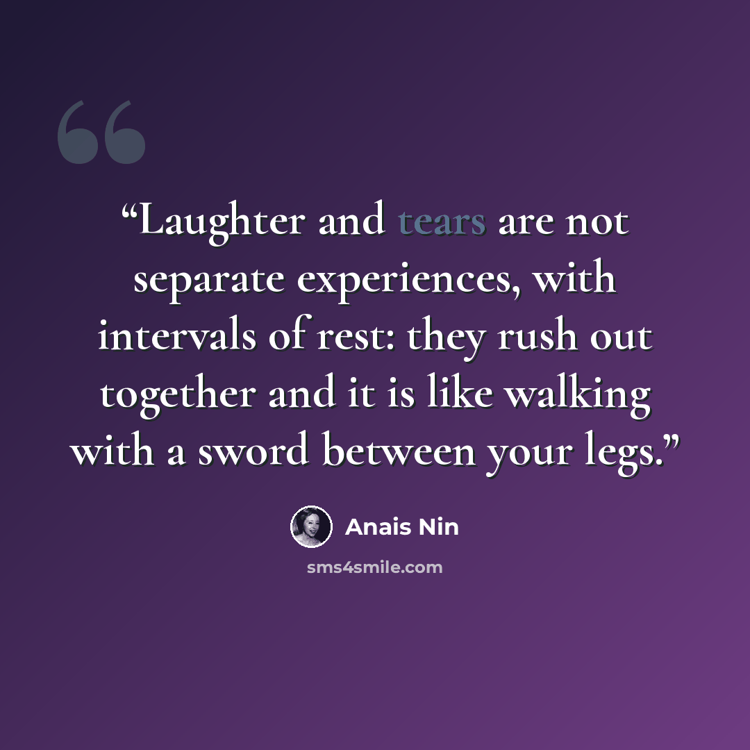 “Laughter and tears are not separate experiences, with intervals of rest: they rush out together and it is like walking with a sword between your legs.” quote by Anaïs Nin