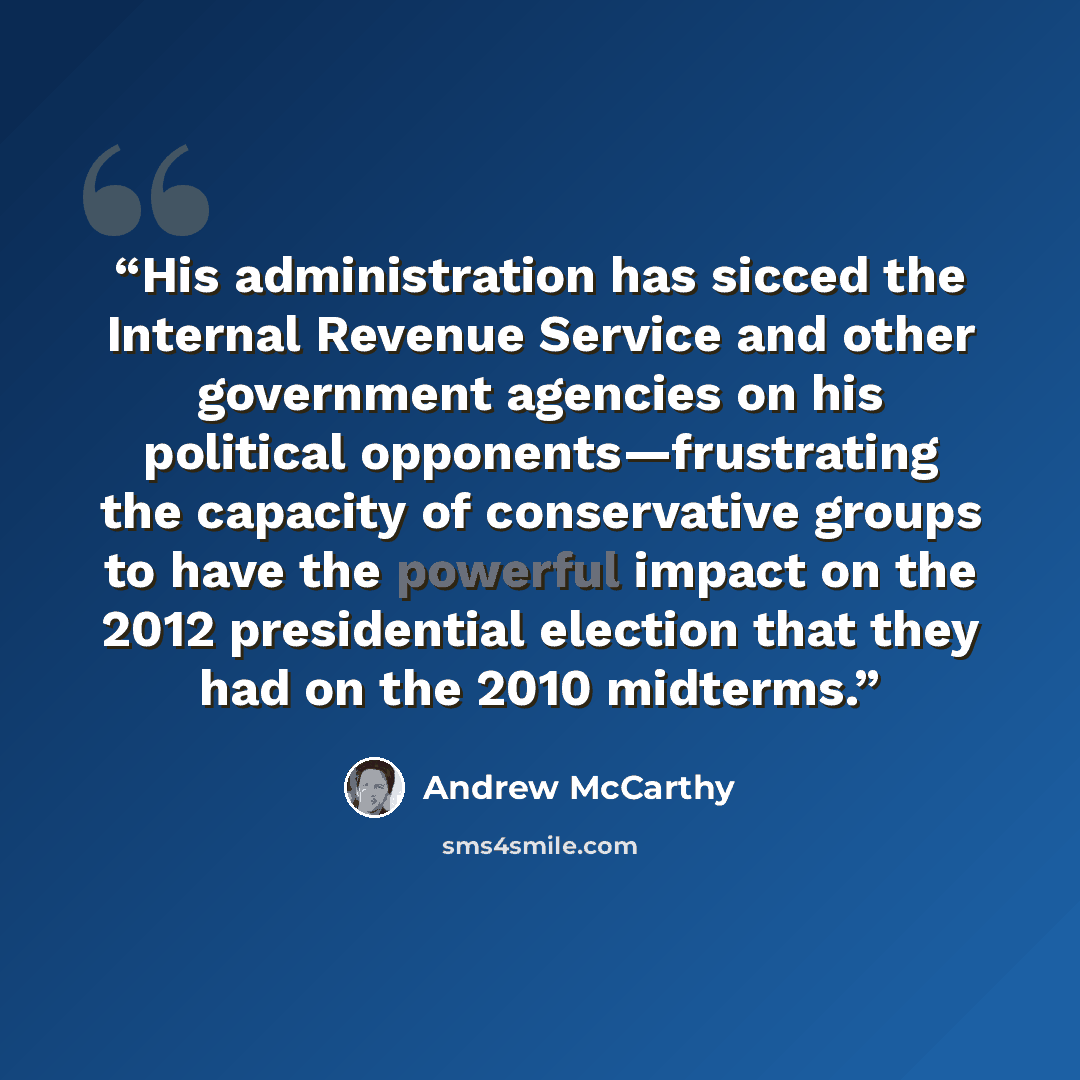 “His administration has sicced the Internal Revenue Service and other government agencies on his political opponents—frustrating the capacity of conservative groups to have the powerful impact on the 2012 presidential election that they had on the 2010 midterms.” quote by Andrew McCarthy