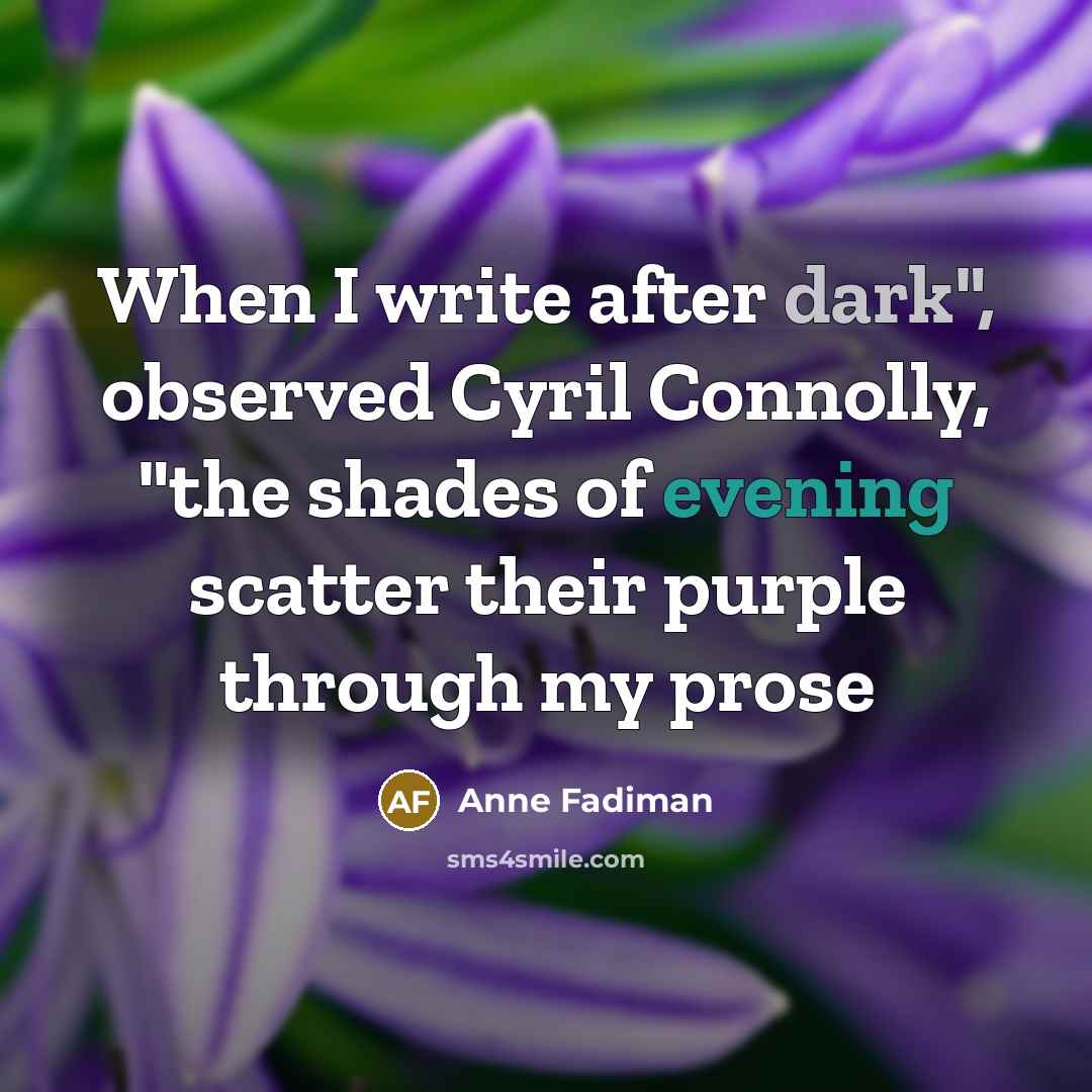 “When I write after dark", observed Cyril Connolly, "the shades of evening scatter their purple through my prose” quote by Anne Fadiman