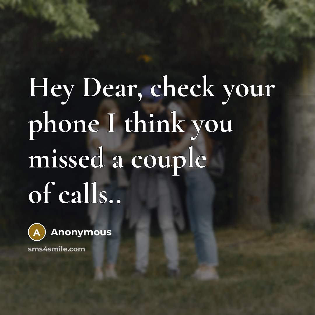 “Hey Dear, check your phone I think you missed a couple of calls..” quote by Anonymous