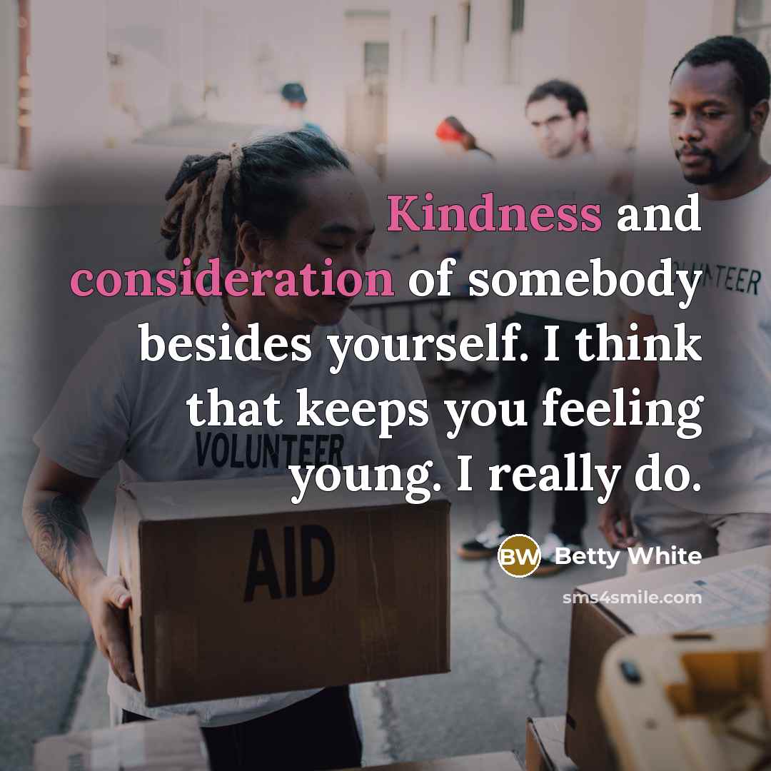 “Kindness and consideration of somebody besides yourself. I think that keeps you feeling young. I really do.” quote by Betty White