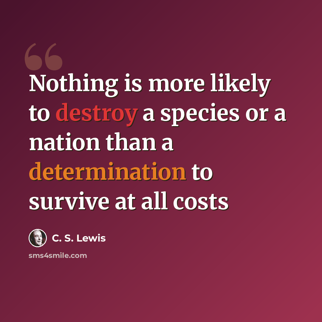 “Nothing is more likely to destroy a species or a nation than a determination to survive at all costs” quote by C. S. Lewis
