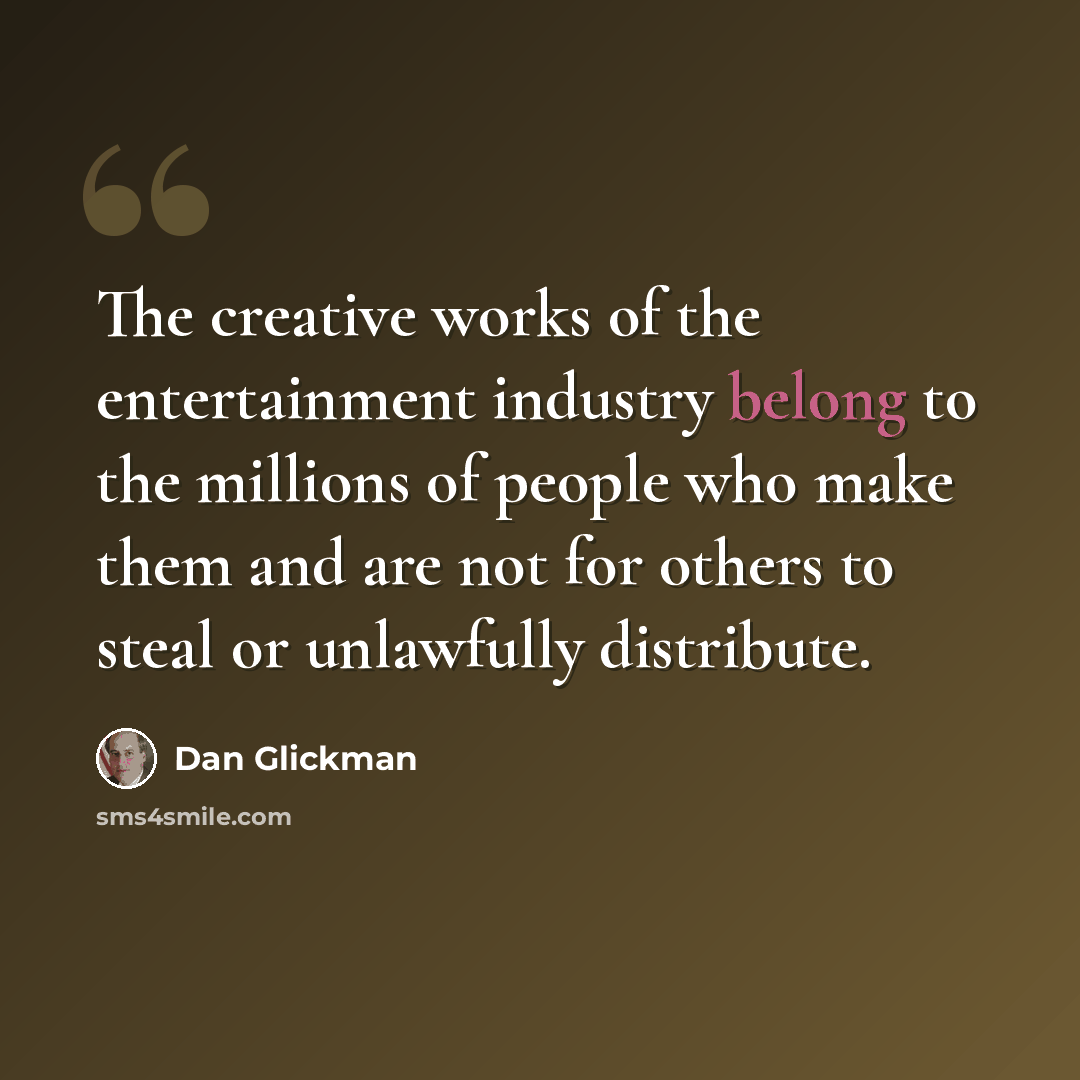 “The creative works of the entertainment industry belong to the millions of people who make them and are not for others to steal or unlawfully distribute.” quote by Dan Glickman