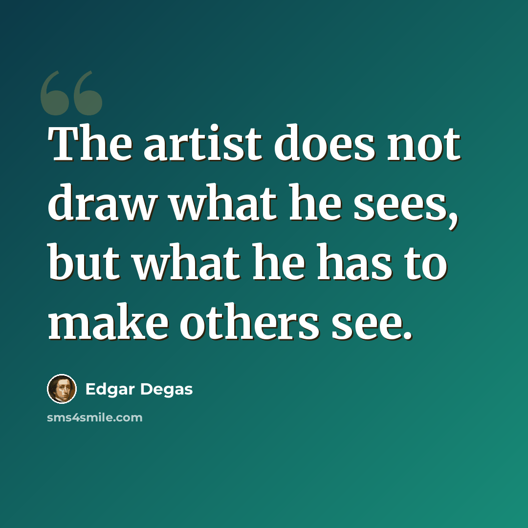 “The artist does not draw what he sees, but what he has to make others see.” quote by Edgar Degas