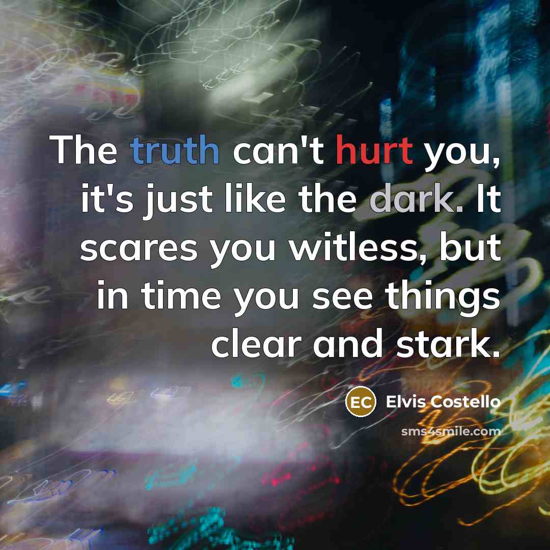 “The truth can't hurt you, it's just like the dark. It scares you witless, but in time you see things clear and stark.” quote by Elvis Costello