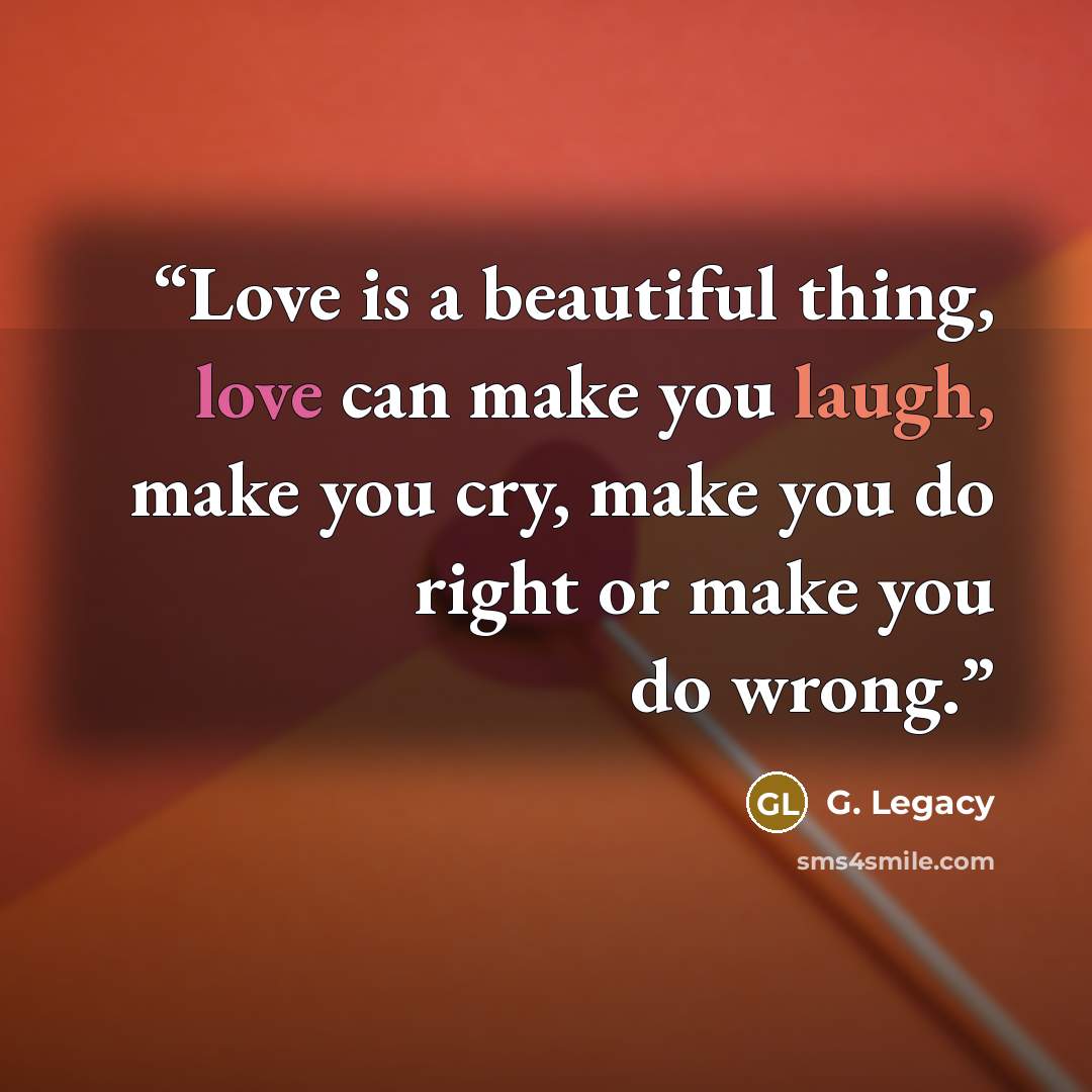 “Love is a beautiful thing, love can make you laugh, make you cry, make you do right or make you do wrong.” quote by G. Legacy