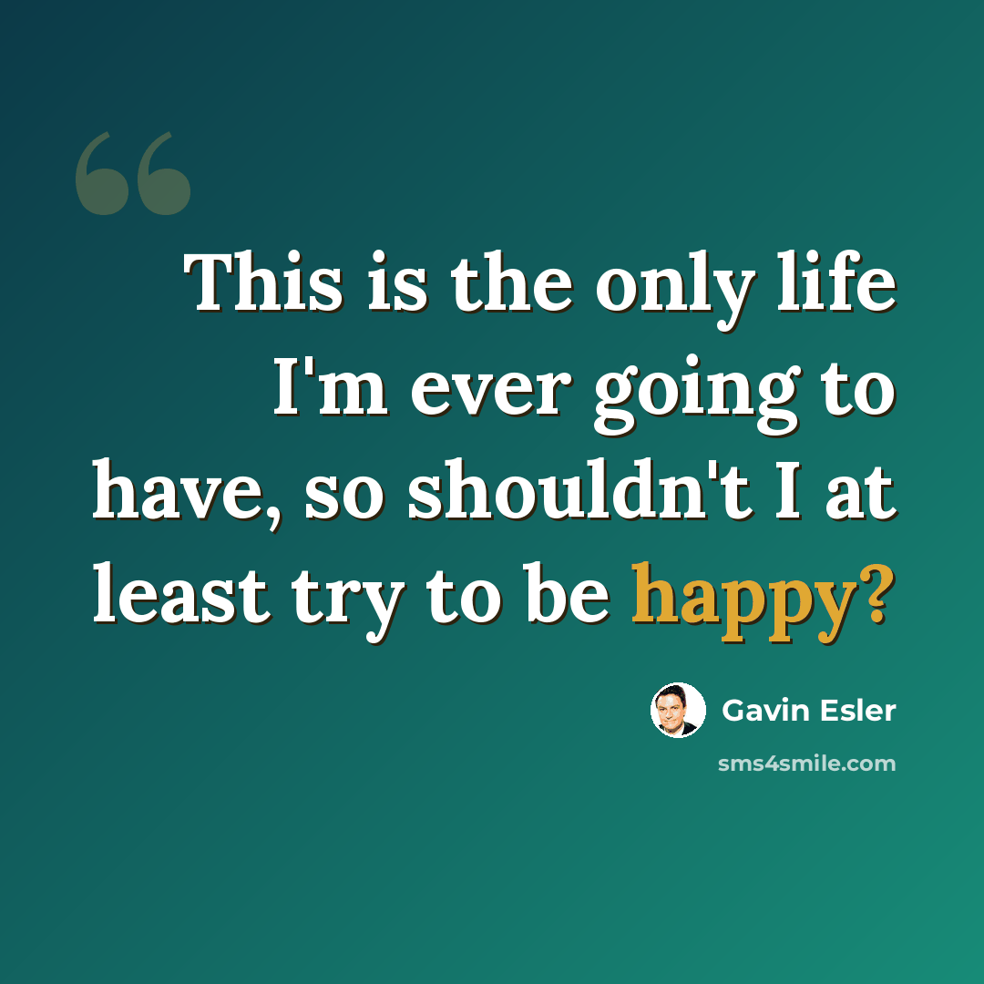 “This is the only life I'm ever going to have, so shouldn't I at least try to be happy?” quote by Gavin Esler