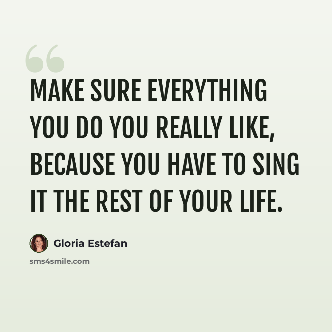“Make sure everything you do you really like, because you have to sing it the rest of your life.” quote by Gloria Estefan