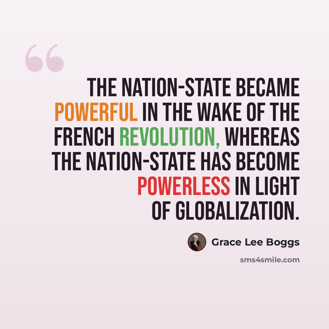 “The nation-state became powerful in the wake of the French Revolution, whereas the nation-state has become powerless in light of globalization.” quote by Grace Lee Boggs