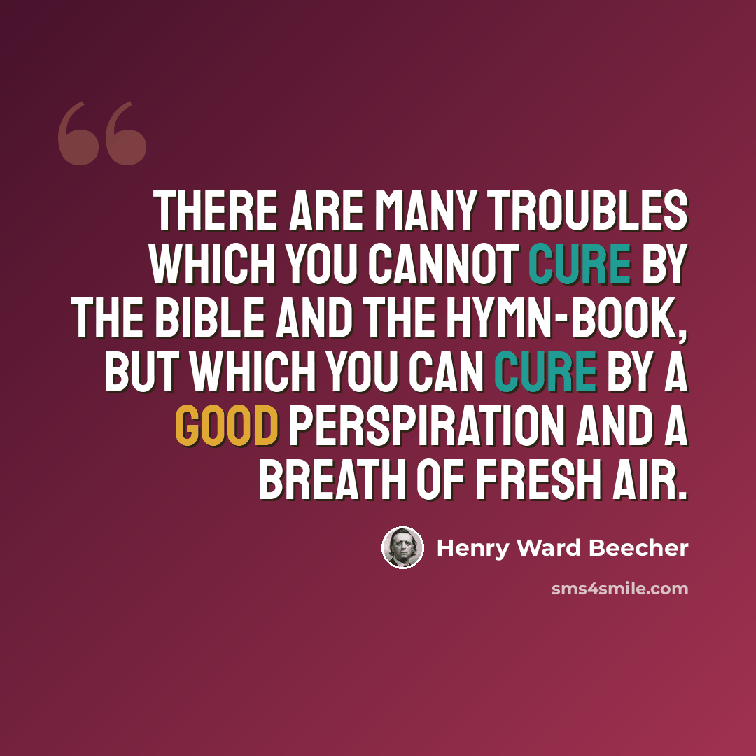 “There are many troubles which you cannot cure by the Bible and the hymn-book, but which you can cure by a good perspiration and a breath of fresh air.” quote by Henry Ward Beecher