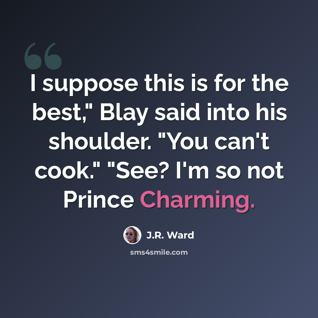 “I suppose this is for the best," Blay said into his shoulder. "You can't cook." "See? I'm so not Prince Charming.” quote by J.R. Ward