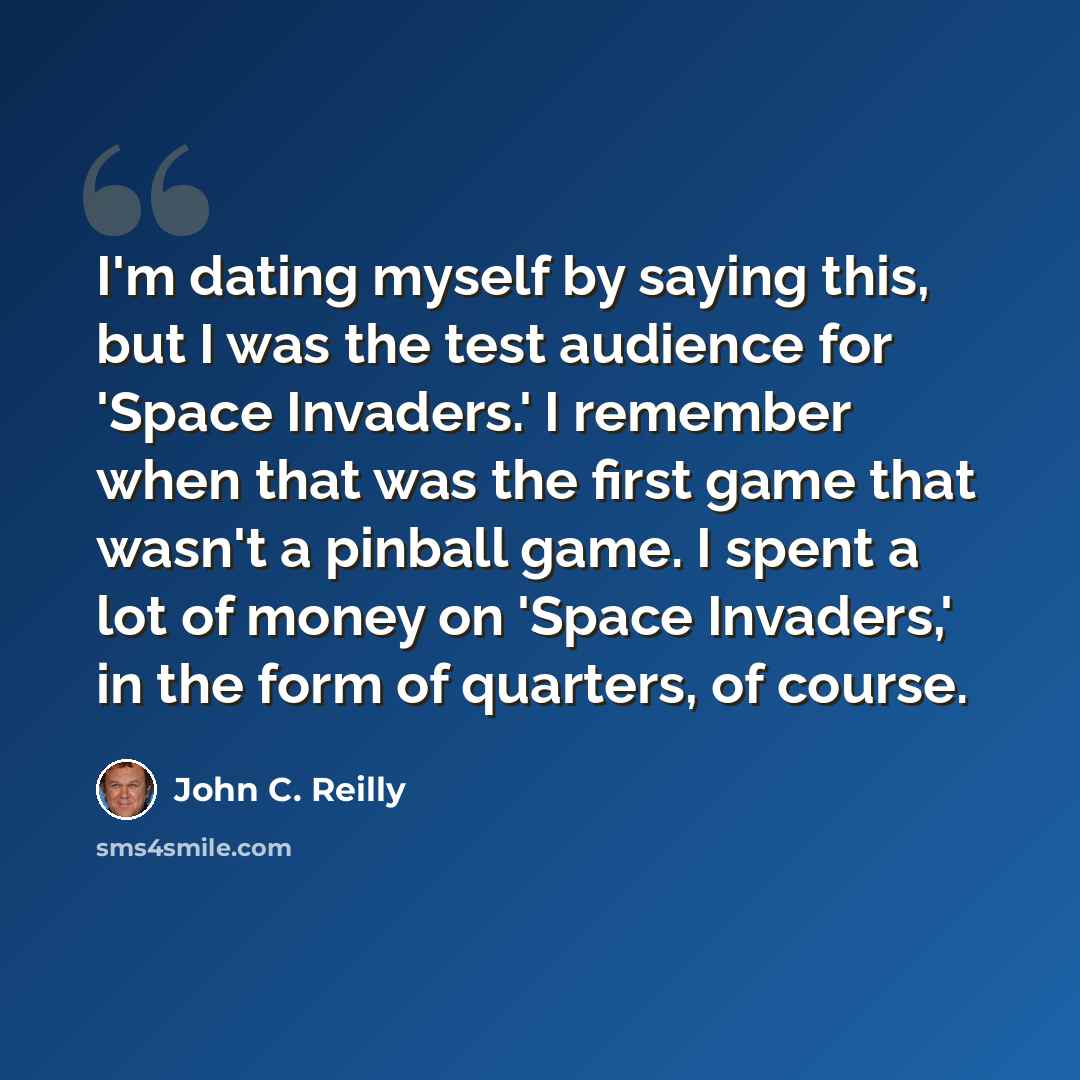 “I'm dating myself by saying this, but I was the test audience for 'Space Invaders.' I remember when that was the first game that wasn't a pinball game. I spent a lot of money on 'Space Invaders,' in the form of quarters, of course.” quote by John C. Reilly