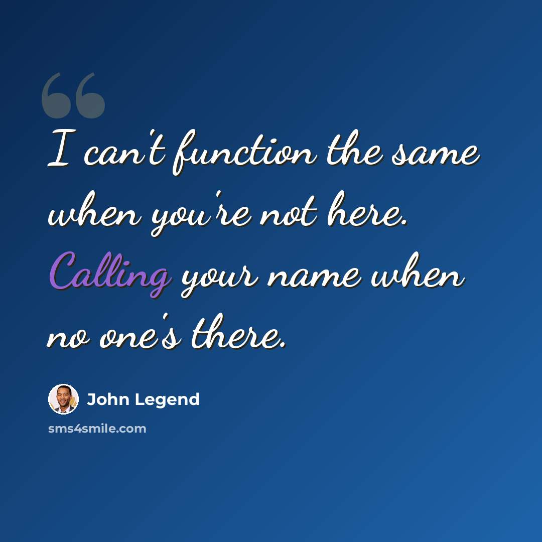 “I can't function the same when you're not here. Calling your name when no one's there.” quote by John Legend