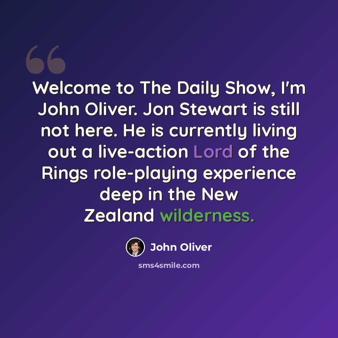 “Welcome to The Daily Show, I'm John Oliver. Jon Stewart is still not here. He is currently living out a live-action Lord of the Rings role-playing experience deep in the New Zealand wilderness.” quote by John Oliver