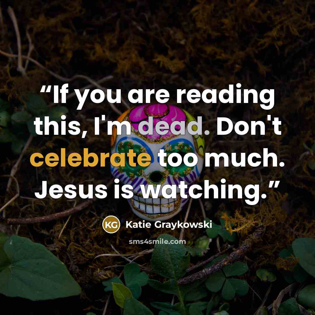 “If you are reading this, I'm dead. Don't celebrate too much. Jesus is watching.” quote by Katie Graykowski