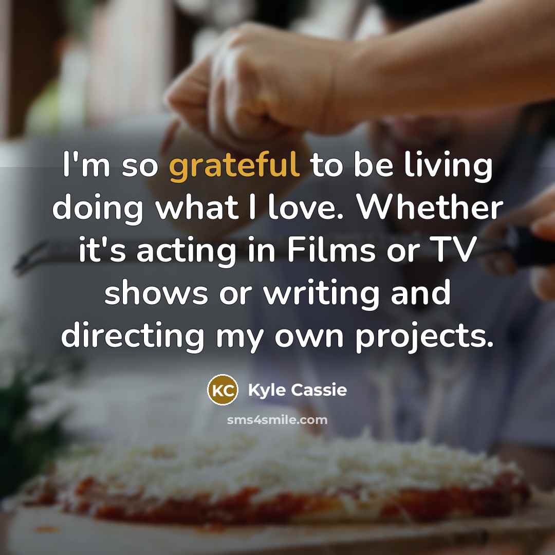 “I'm so grateful to be living doing what I love. Whether it's acting in Films or TV shows or writing and directing my own projects.” quote by Kyle Cassie