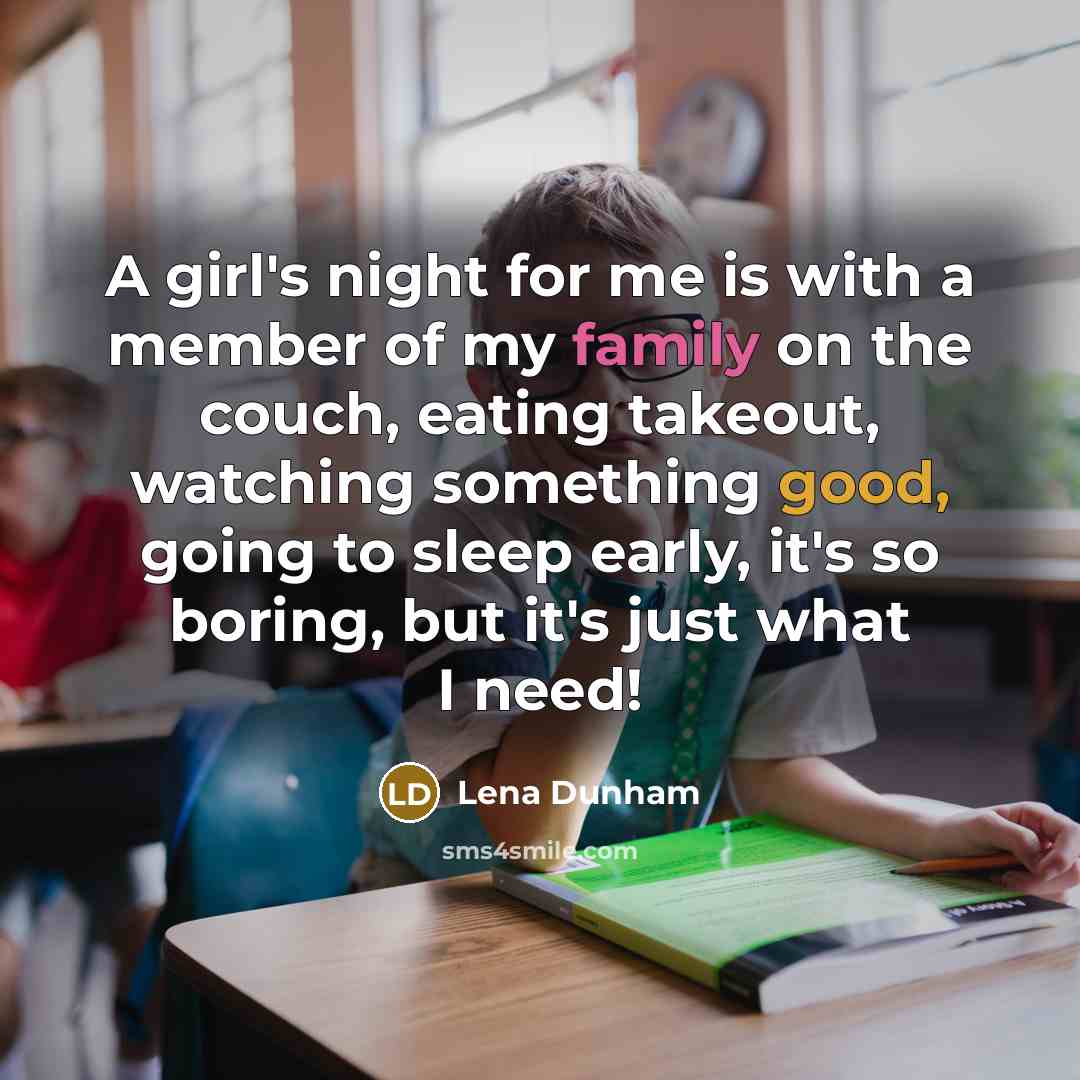 “A girl's night for me is with a member of my family on the couch, eating takeout, watching something good, going to sleep early, it's so boring, but it's just what I need!” quote by Lena Dunham