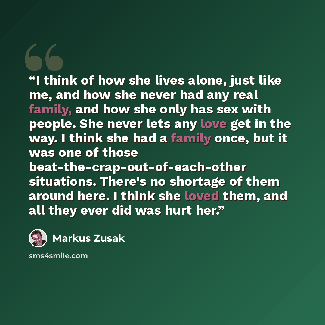 “I think of how she lives alone, just like me, and how she never had any real family, and how she only has sex with people. She never lets any love get in the way. I think she had a family once, but it was one of those beat-the-crap-out-of-each-other situations. There's no shortage of them around…” quote by Markus Zusak