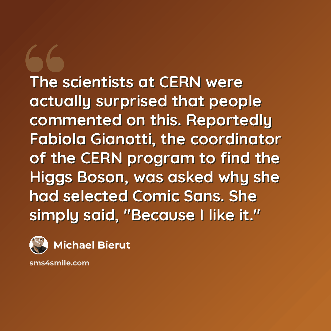 “The scientists at CERN were actually surprised that people commented on this. Reportedly Fabiola Gianotti, the coordinator of the CERN program to find the Higgs Boson, was asked why she had selected Comic Sans. She simply said, "Because I like it."” quote by Michael Bierut