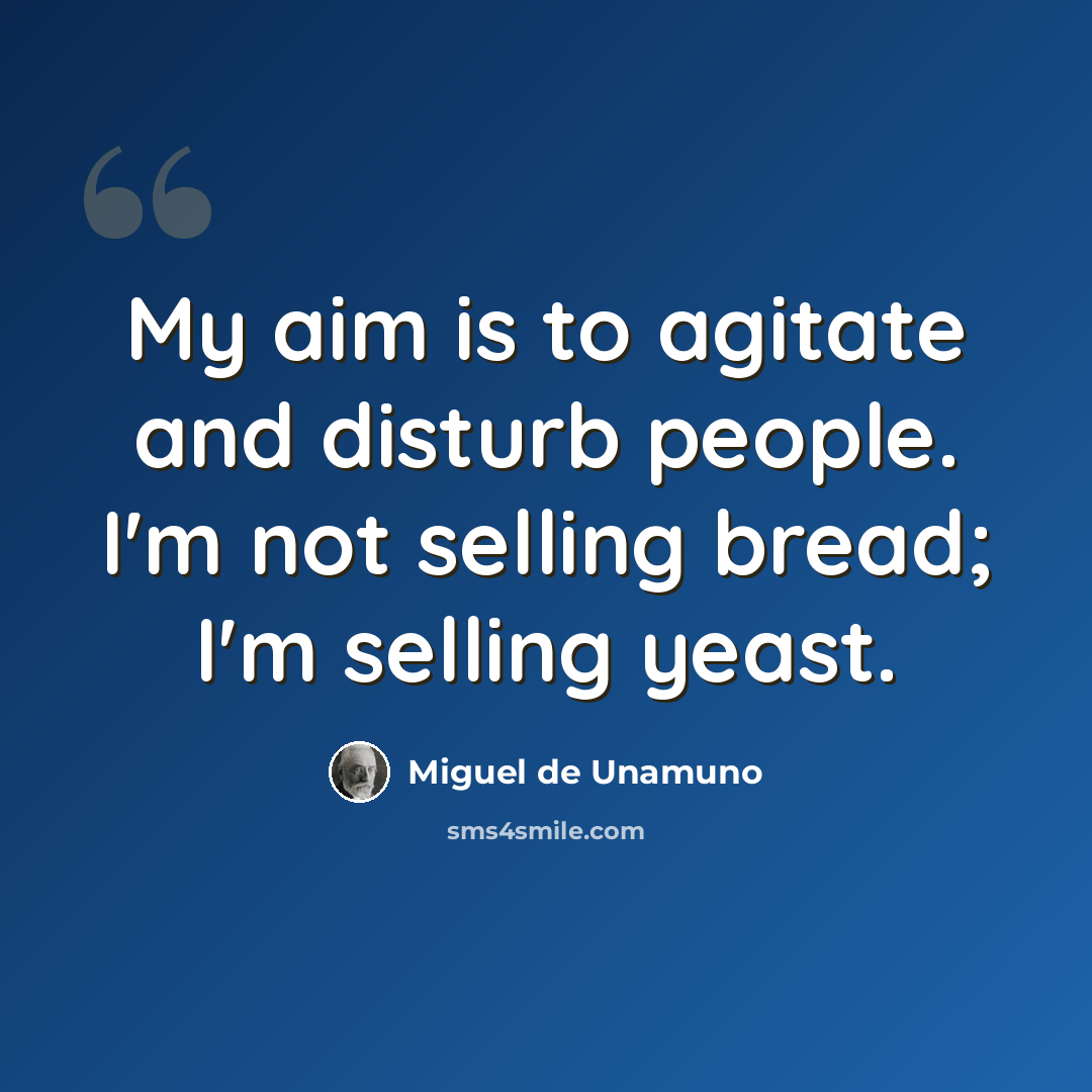 “My aim is to agitate and disturb people. I'm not selling bread; I'm selling yeast.” quote by Miguel de Unamuno