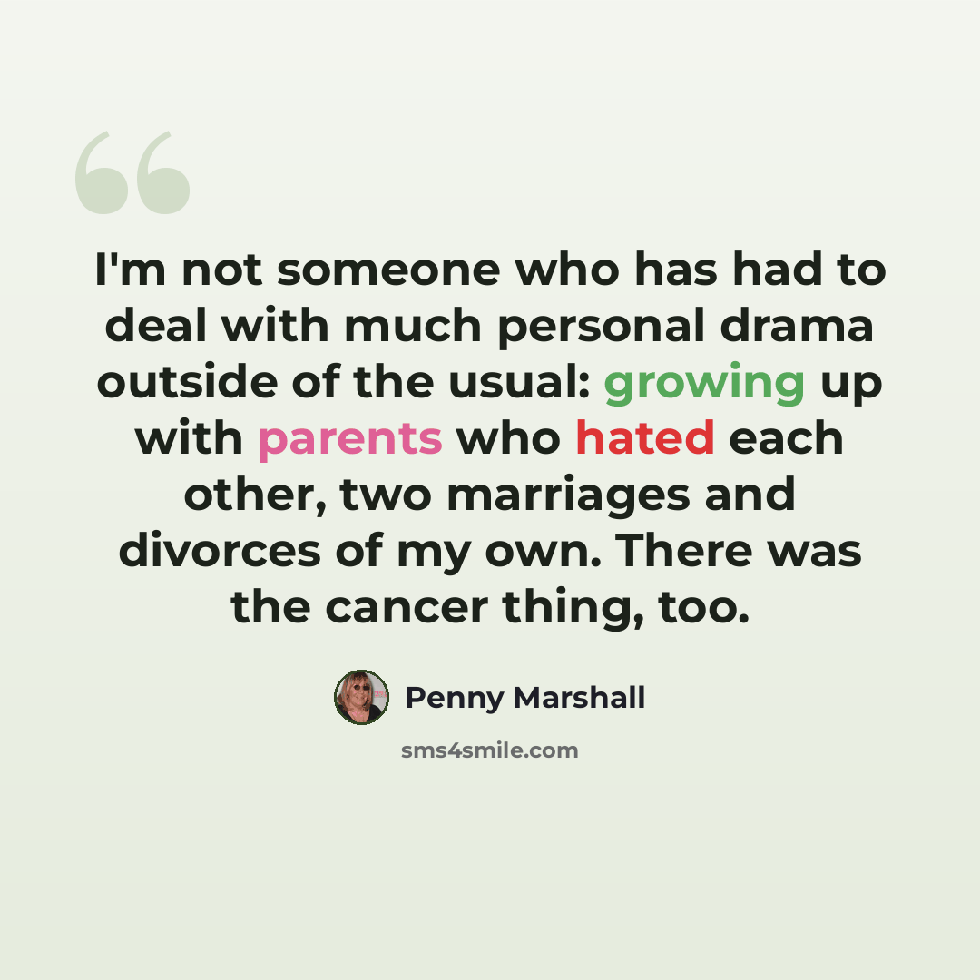 “I'm not someone who has had to deal with much personal drama outside of the usual: growing up with parents who hated each other, two marriages and divorces of my own. There was the cancer thing, too.” quote by Penny Marshall