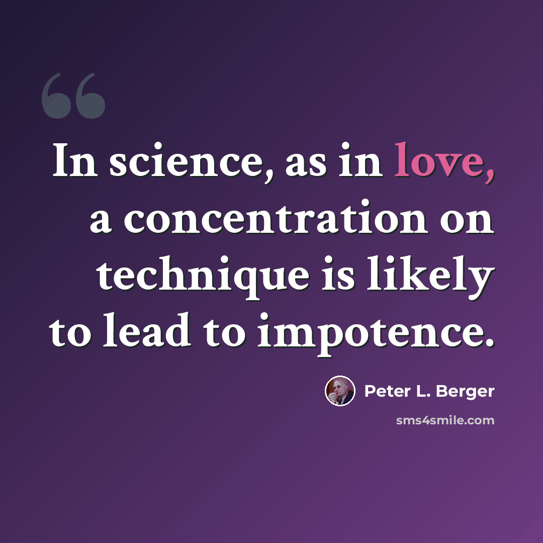 “In science, as in love, a concentration on technique is likely to lead to impotence.” quote by Peter L. Berger