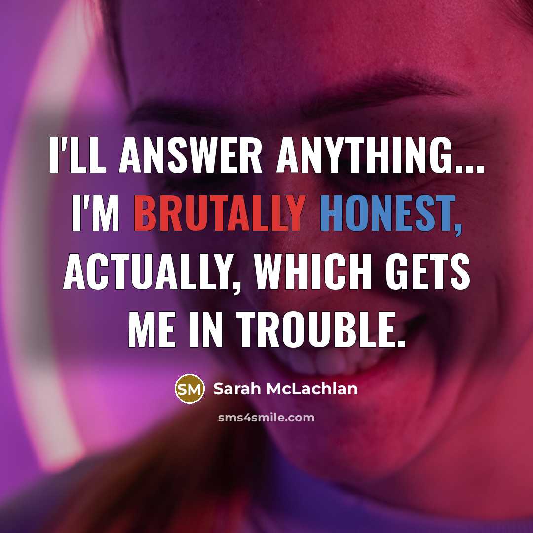 “I'll answer anything... I'm brutally honest, actually, which gets me in trouble.” quote by Sarah McLachlan