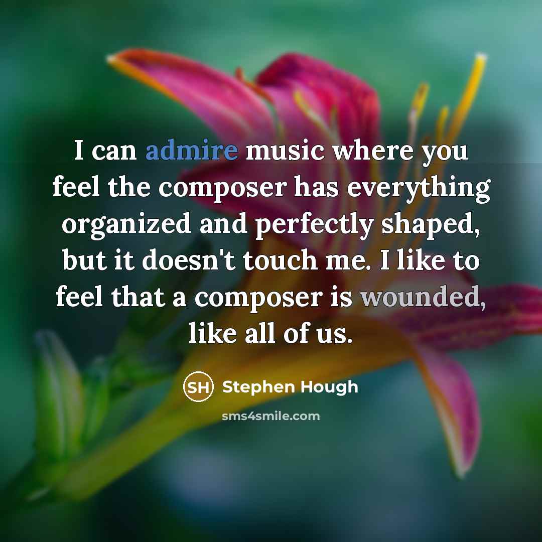 “I can admire music where you feel the composer has everything organized and perfectly shaped, but it doesn't touch me. I like to feel that a composer is wounded, like all of us.” quote by Stephen Hough