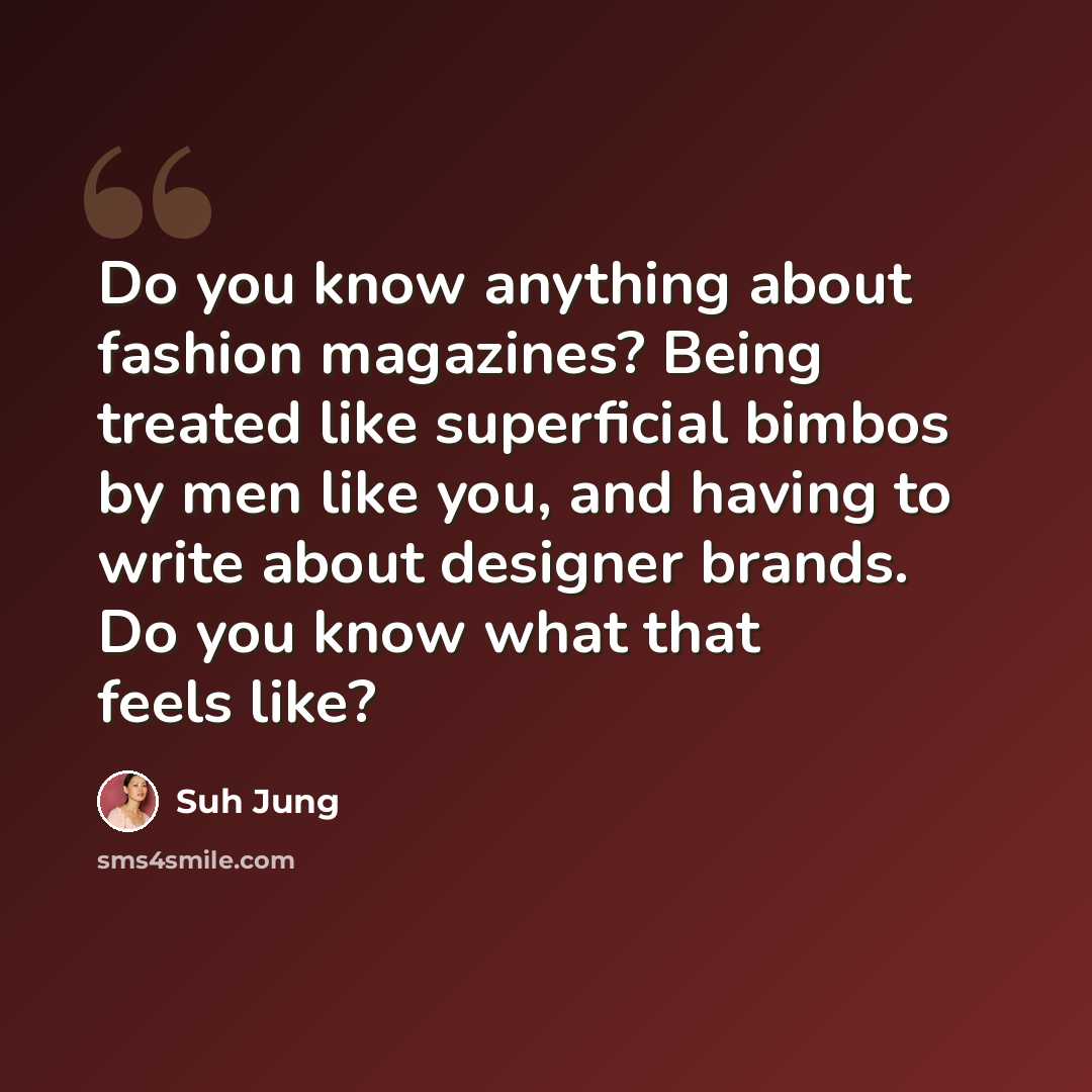 “Do you know anything about fashion magazines? Being treated like superficial bimbos by men like you, and having to write about designer brands. Do you know what that feels like?” quote by Suh Jung
