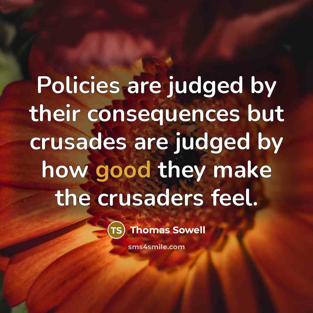“Policies are judged by their consequences but crusades are judged by how good they make the crusaders feel.” quote by Thomas Sowell