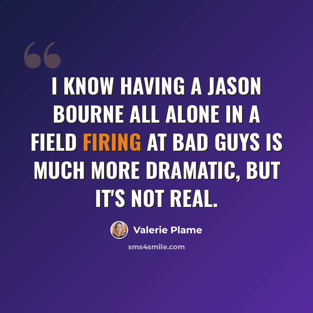 “I know having a Jason Bourne all alone in a field firing at bad guys is much more dramatic, but it's not real.” quote by Valerie Plame