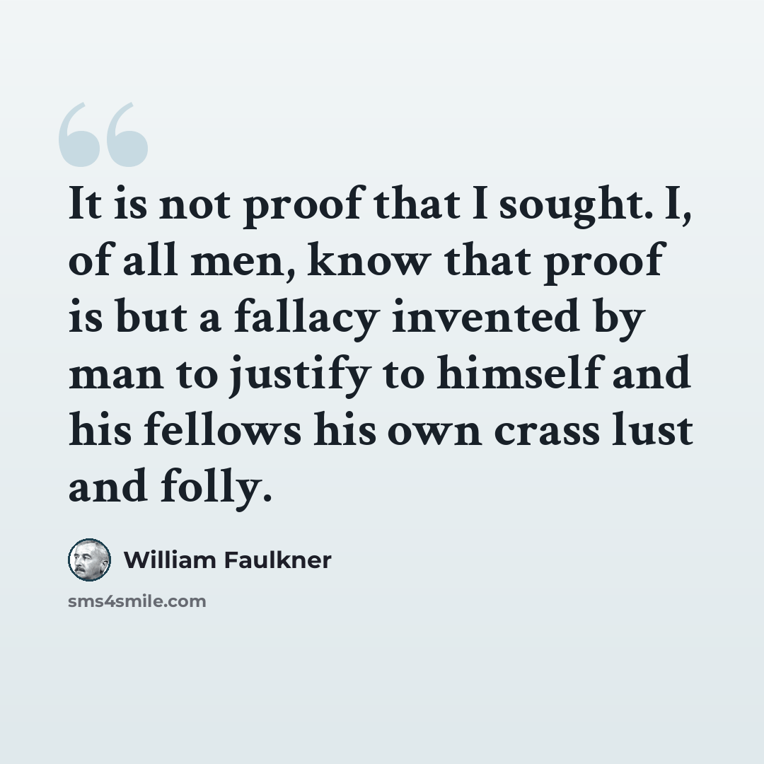 “It is not proof that I sought. I, of all men, know that proof is but a fallacy invented by man to justify to himself and his fellows his own crass lust and folly.” quote by William Faulkner