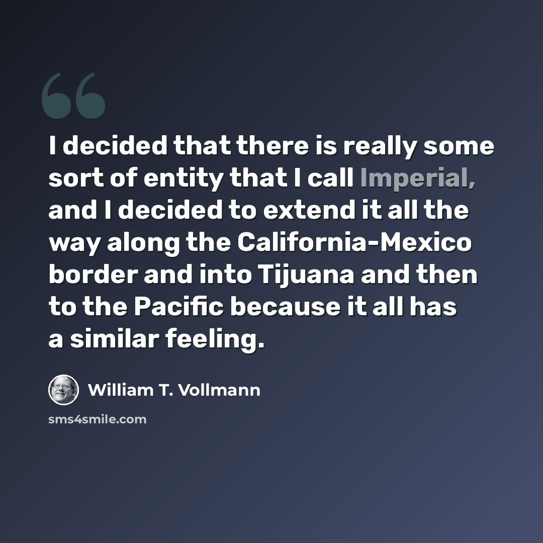 “I decided that there is really some sort of entity that I call Imperial, and I decided to extend it all the way along the California-Mexico border and into Tijuana and then to the Pacific because it all has a similar feeling.” quote by William T. Vollmann